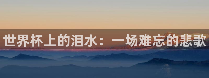 世界杯直播高清：世界杯上的泪水：一场难忘的悲歌