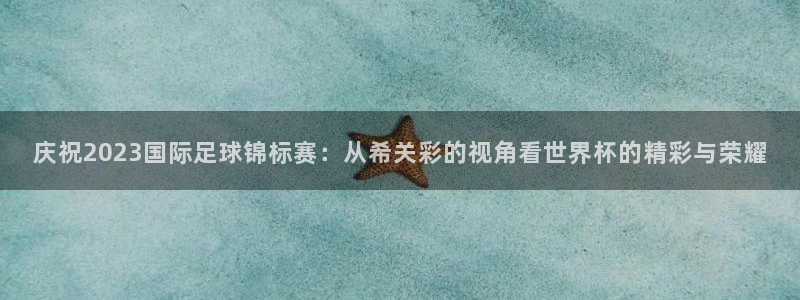 世界杯直播观看：庆祝2023国际足球锦标赛：从希关彩的视角看世界杯的精彩与荣耀
