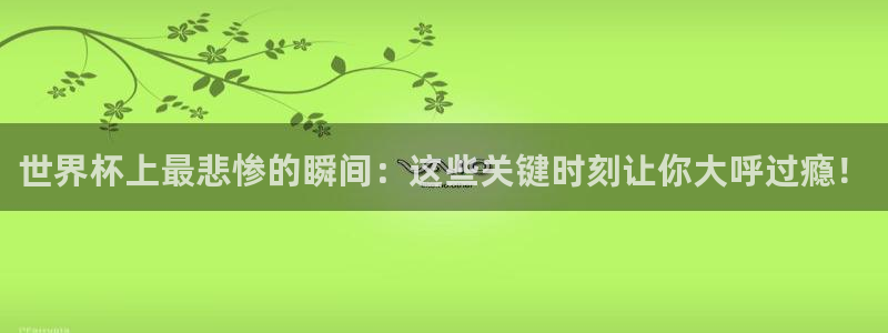 世预赛直播：世界杯上最悲惨的瞬间：这些关键时刻让你大呼过瘾！